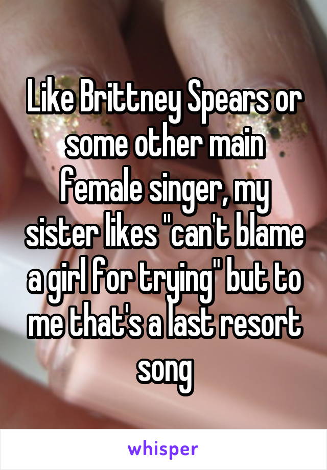 Like Brittney Spears or some other main female singer, my sister likes "can't blame a girl for trying" but to me that's a last resort song