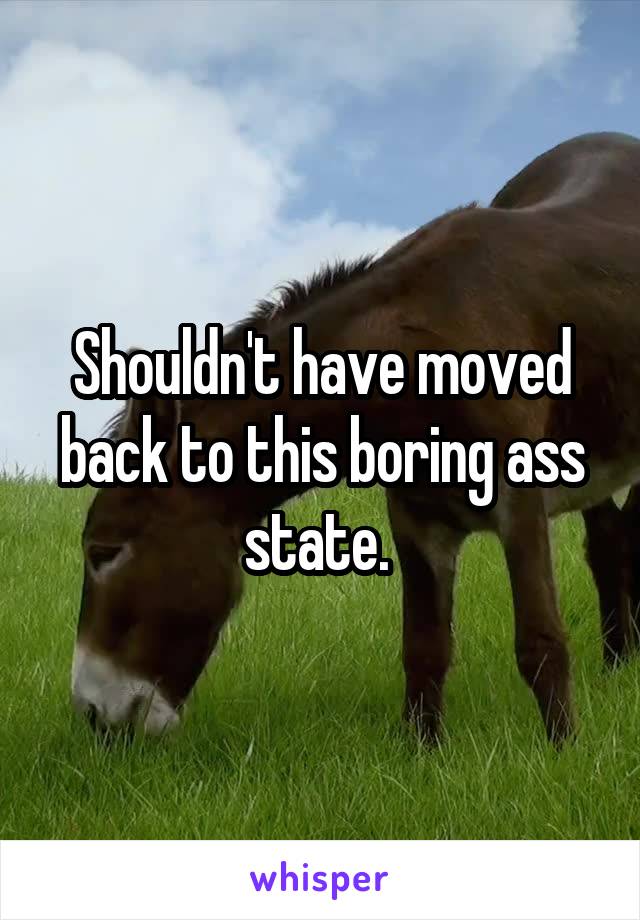 Shouldn't have moved back to this boring ass state. 