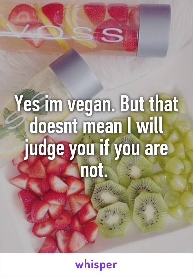 Yes im vegan. But that doesnt mean I will judge you if you are not. 