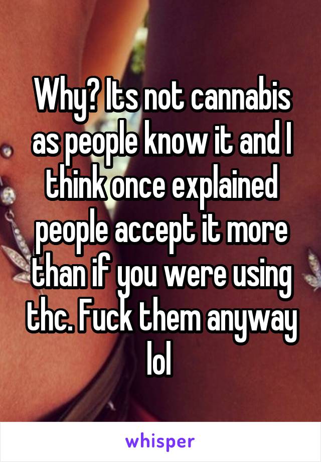 Why? Its not cannabis as people know it and I think once explained people accept it more than if you were using thc. Fuck them anyway lol 