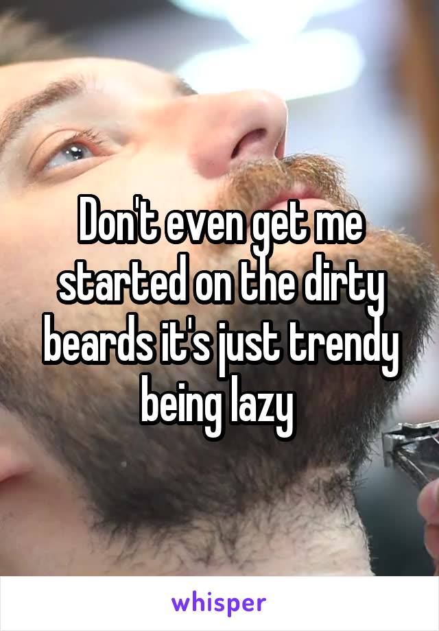 Don't even get me started on the dirty beards it's just trendy being lazy 