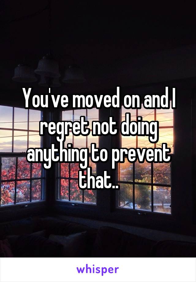 You've moved on and I regret not doing anything to prevent that..