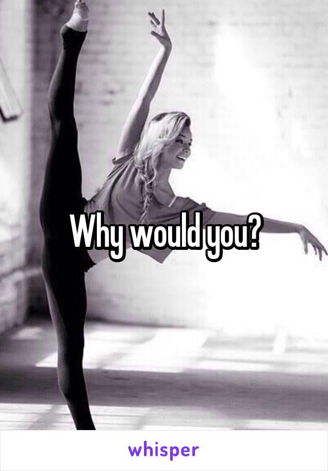 Why would you?