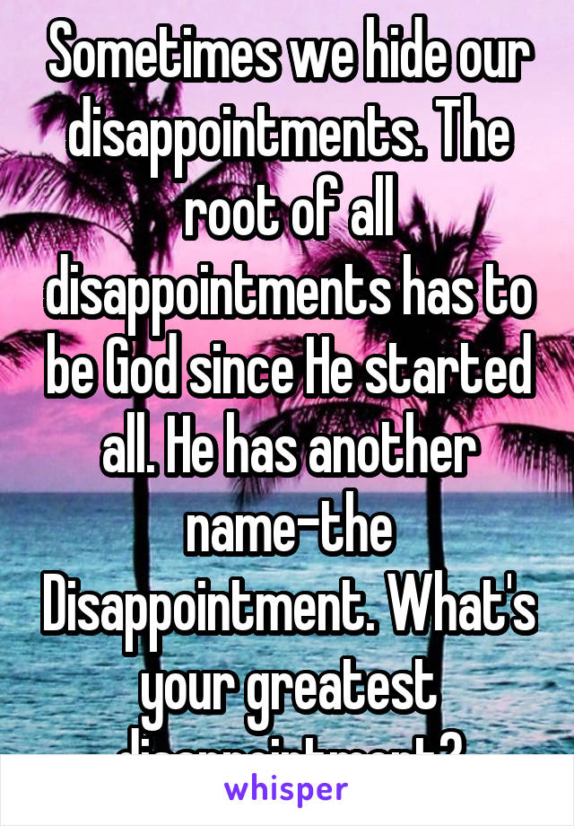 Sometimes we hide our disappointments. The root of all disappointments has to be God since He started all. He has another name-the Disappointment. What's your greatest disappointment?