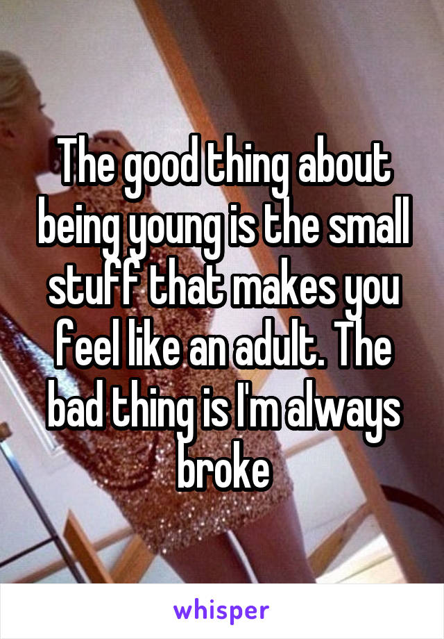 The good thing about being young is the small stuff that makes you feel like an adult. The bad thing is I'm always broke