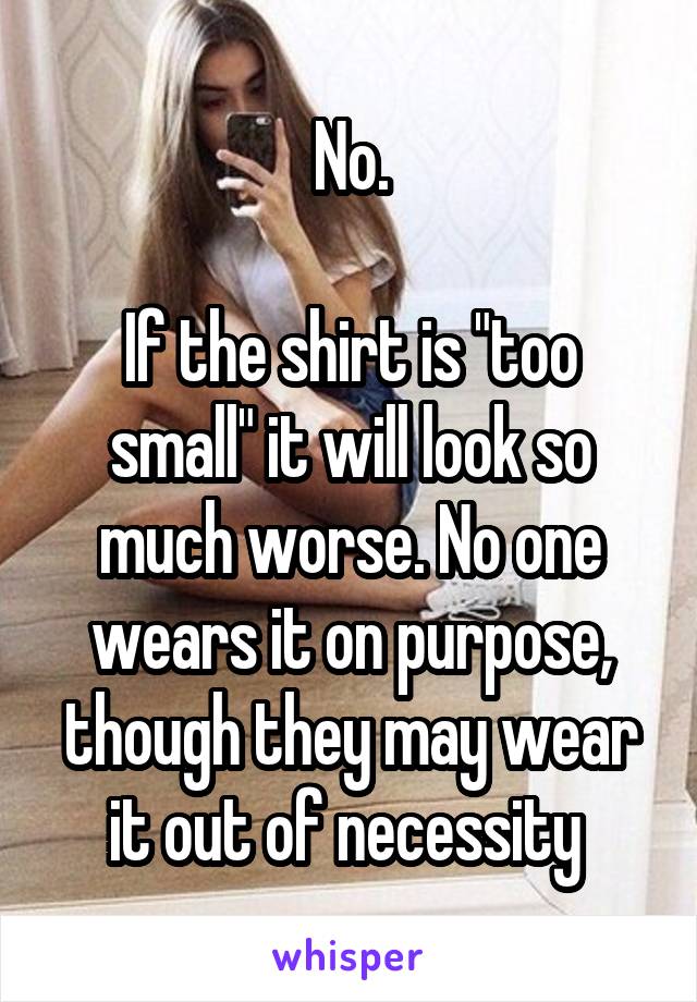 No.

If the shirt is "too small" it will look so much worse. No one wears it on purpose, though they may wear it out of necessity 