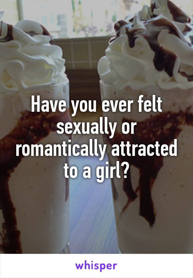 Have you ever felt sexually or romantically attracted to a girl?