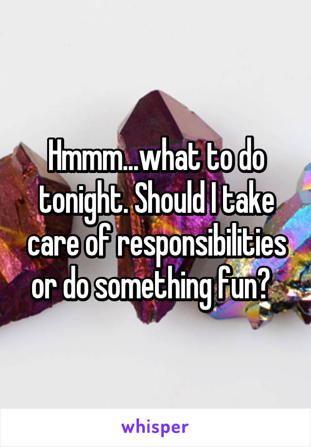 Hmmm...what to do tonight. Should I take care of responsibilities or do something fun?  