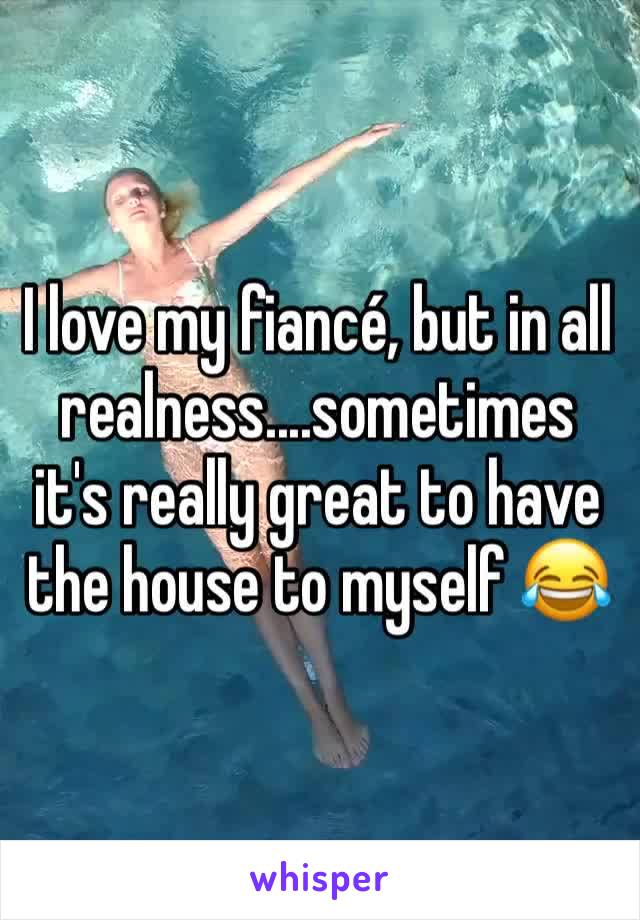 I love my fiancé, but in all realness....sometimes it's really great to have the house to myself 😂