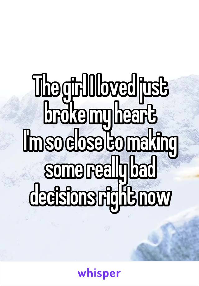 The girl I loved just broke my heart
I'm so close to making some really bad decisions right now