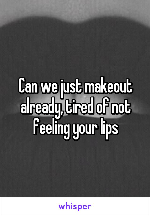 Can we just makeout already, tired of not feeling your lips