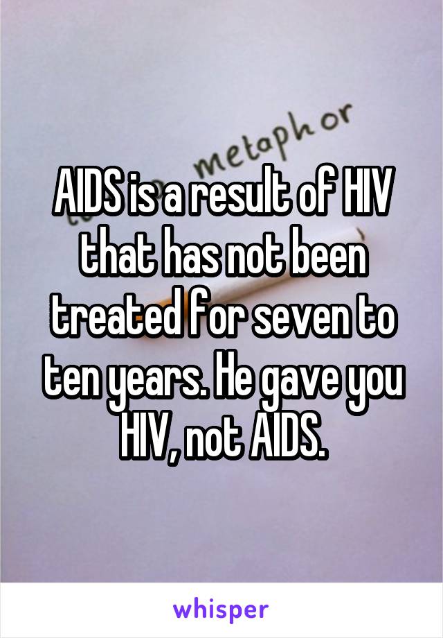 AIDS is a result of HIV that has not been treated for seven to ten years. He gave you HIV, not AIDS.