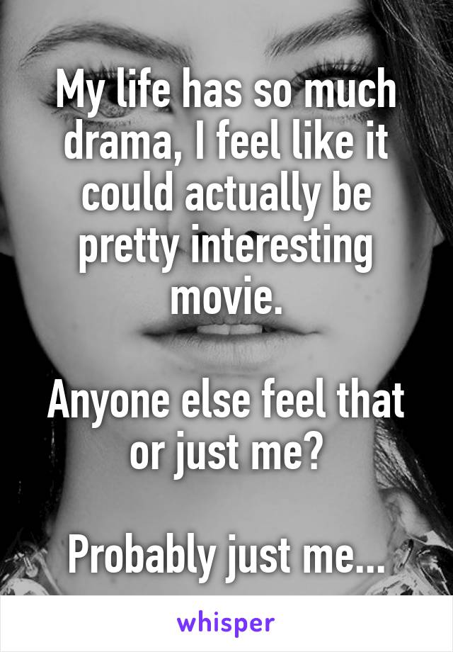 My life has so much drama, I feel like it could actually be pretty interesting movie.

Anyone else feel that or just me?

Probably just me...