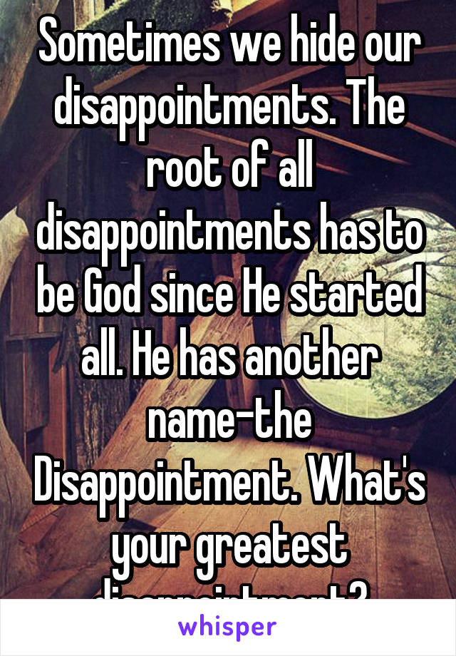 Sometimes we hide our disappointments. The root of all disappointments has to be God since He started all. He has another name-the Disappointment. What's your greatest disappointment?