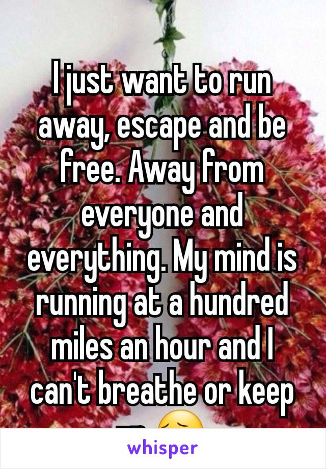 I just want to run away, escape and be free. Away from everyone and everything. My mind is running at a hundred miles an hour and I can't breathe or keep up 😔