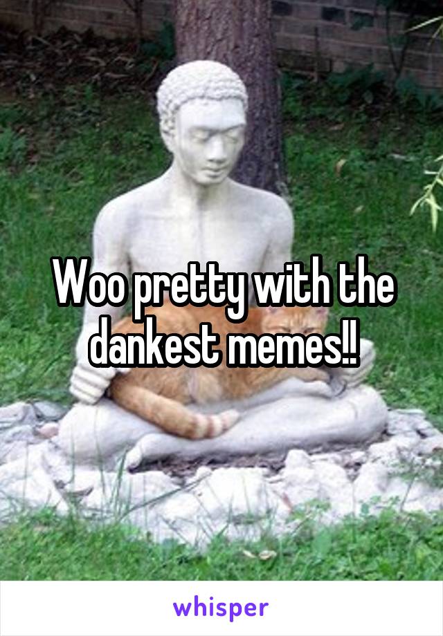 Woo pretty with the dankest memes!!