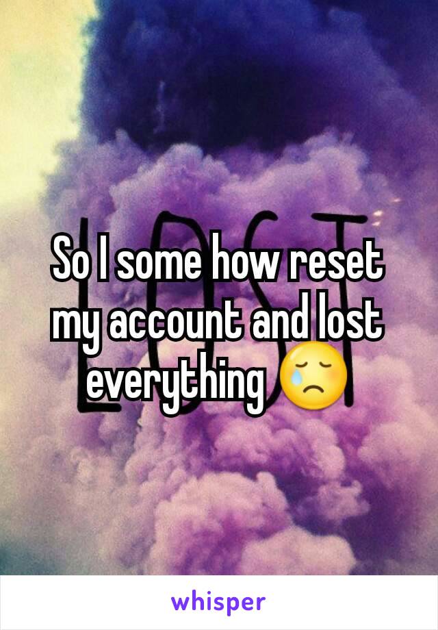 So I some how reset my account and lost everything 😢