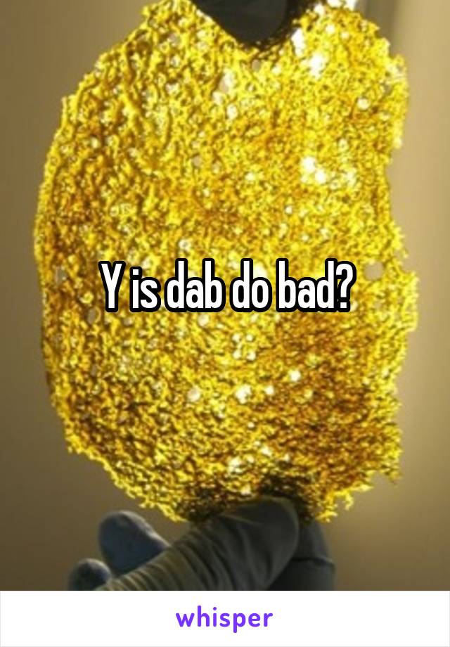 Y is dab do bad?
