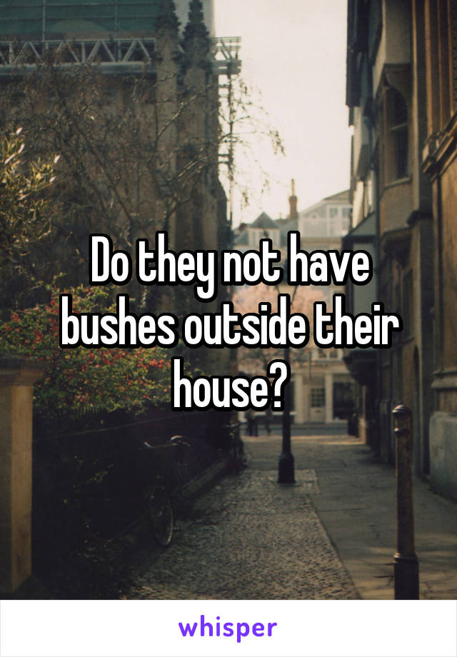 Do they not have bushes outside their house?