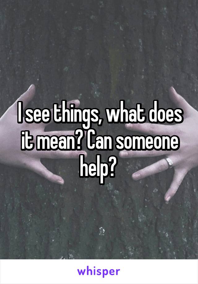 I see things, what does it mean? Can someone help? 