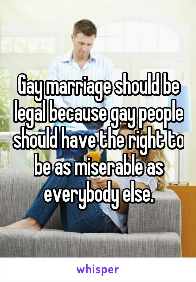 Gay marriage should be legal because gay people should have the right to be as miserable as everybody else.