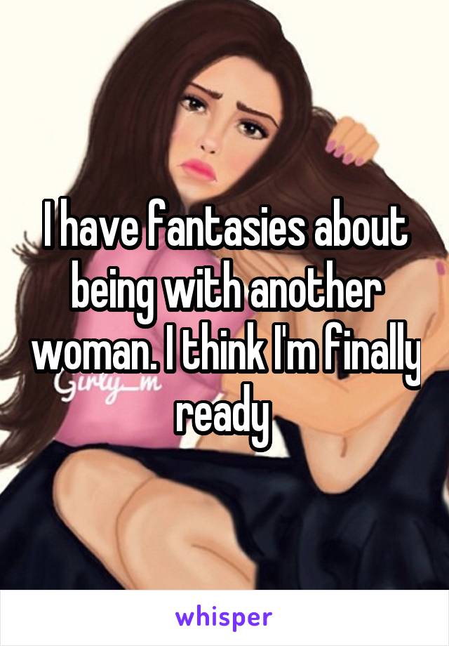 I have fantasies about being with another woman. I think I'm finally ready 