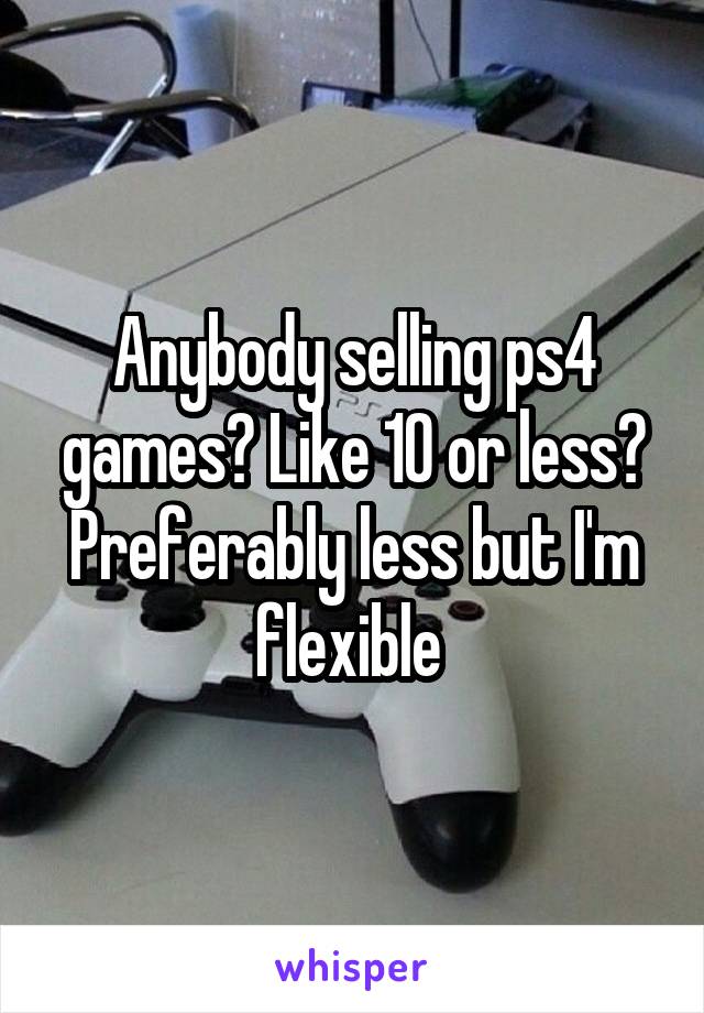 Anybody selling ps4 games? Like 10 or less? Preferably less but I'm flexible 