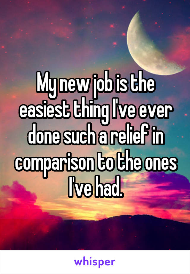 My new job is the easiest thing I've ever done such a relief in comparison to the ones I've had.