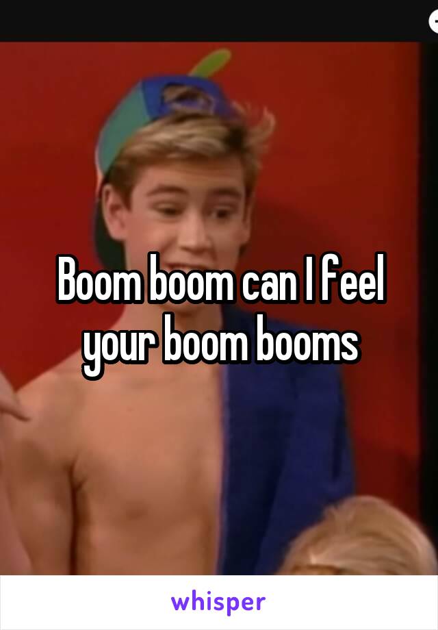 Boom boom can I feel your boom booms