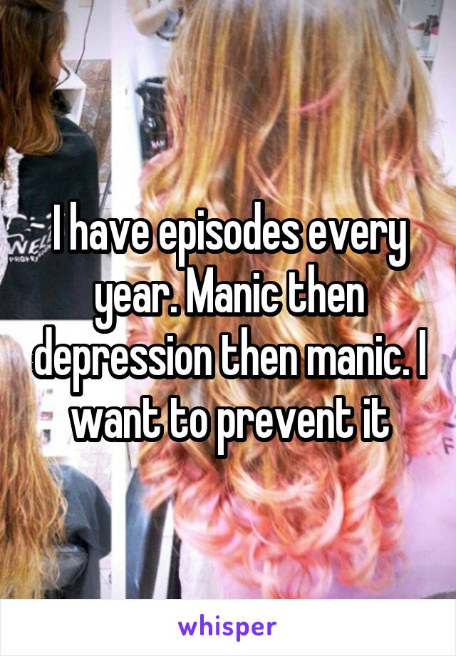 I have episodes every year. Manic then depression then manic. I want to prevent it