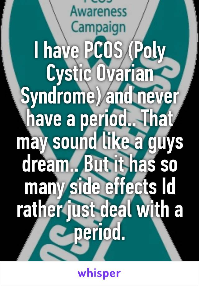 I have PCOS (Poly Cystic Ovarian Syndrome) and never have a period.. That may sound like a guys dream.. But it has so many side effects Id rather just deal with a period.