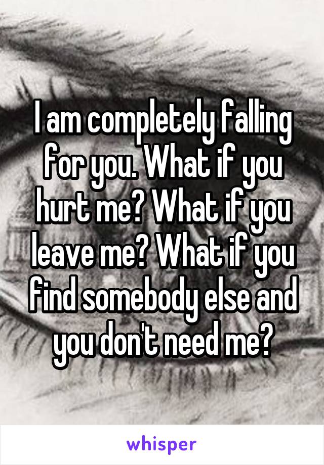 I am completely falling for you. What if you hurt me? What if you leave me? What if you find somebody else and you don't need me?