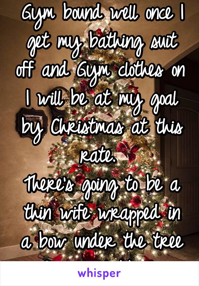 Gym bound well once I get my bathing suit off and Gym clothes on. I will be at my goal by Christmas at this rate. 
There's going to be a thin wife wrapped in a bow under the tree for my hubby! 