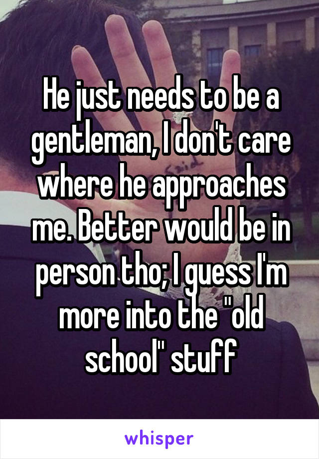 He just needs to be a gentleman, I don't care where he approaches me. Better would be in person tho; I guess I'm more into the "old school" stuff