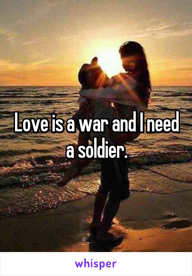 Love is a war and I need a soldier.