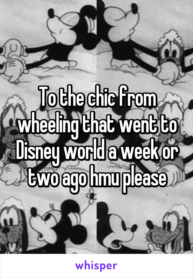 To the chic from wheeling that went to Disney world a week or two ago hmu please