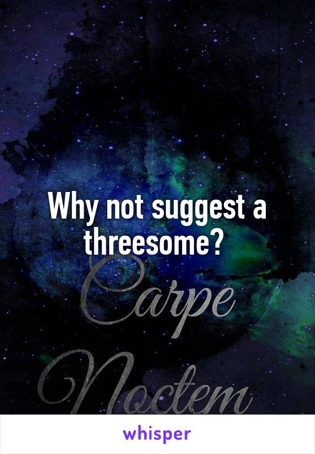 Why not suggest a threesome? 