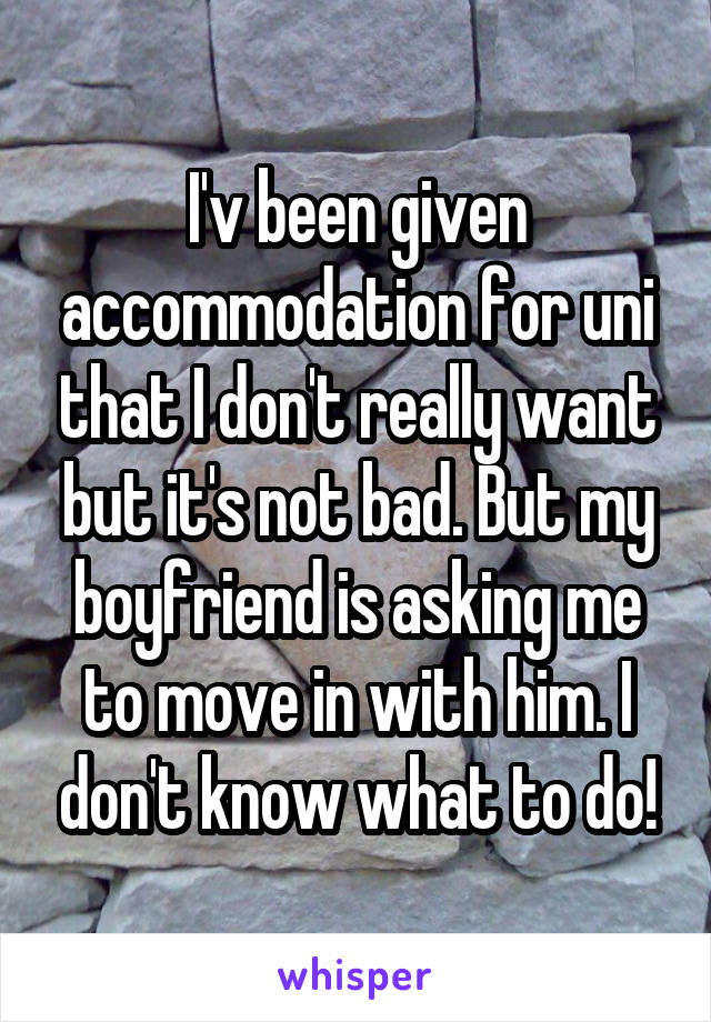 I'v been given accommodation for uni that I don't really want but it's not bad. But my boyfriend is asking me to move in with him. I don't know what to do!