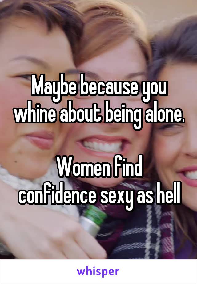 Maybe because you whine about being alone. 
Women find confidence sexy as hell