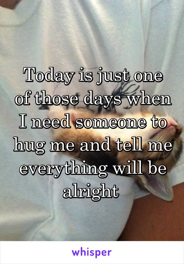 Today is just one of those days when I need someone to hug me and tell me everything will be alright 