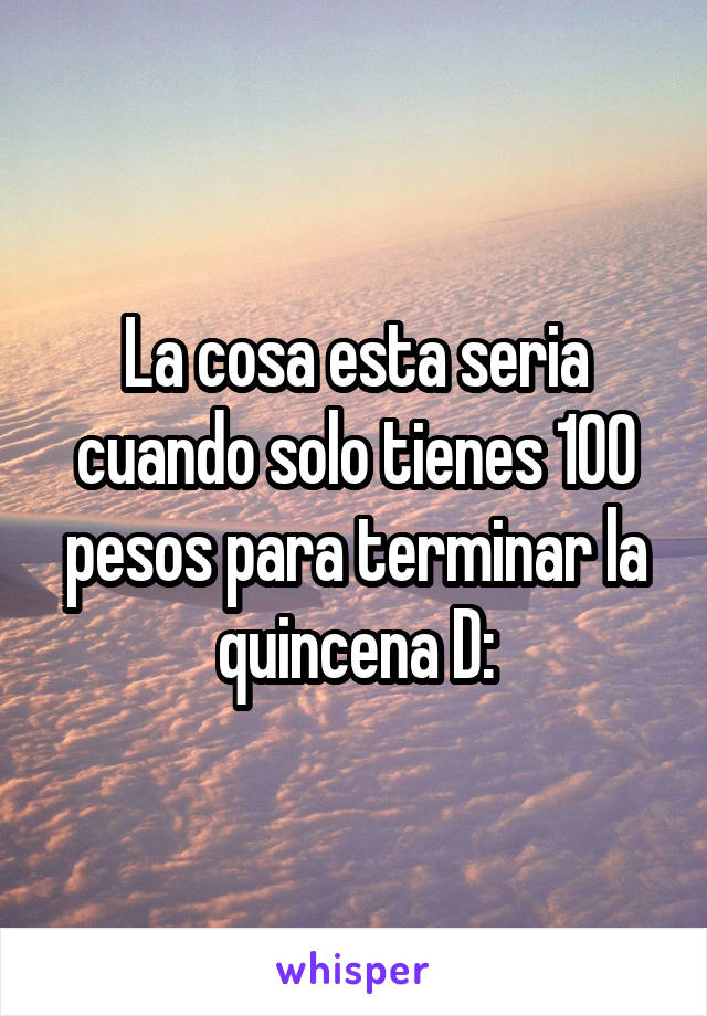 La cosa esta seria cuando solo tienes 100 pesos para terminar la quincena D: