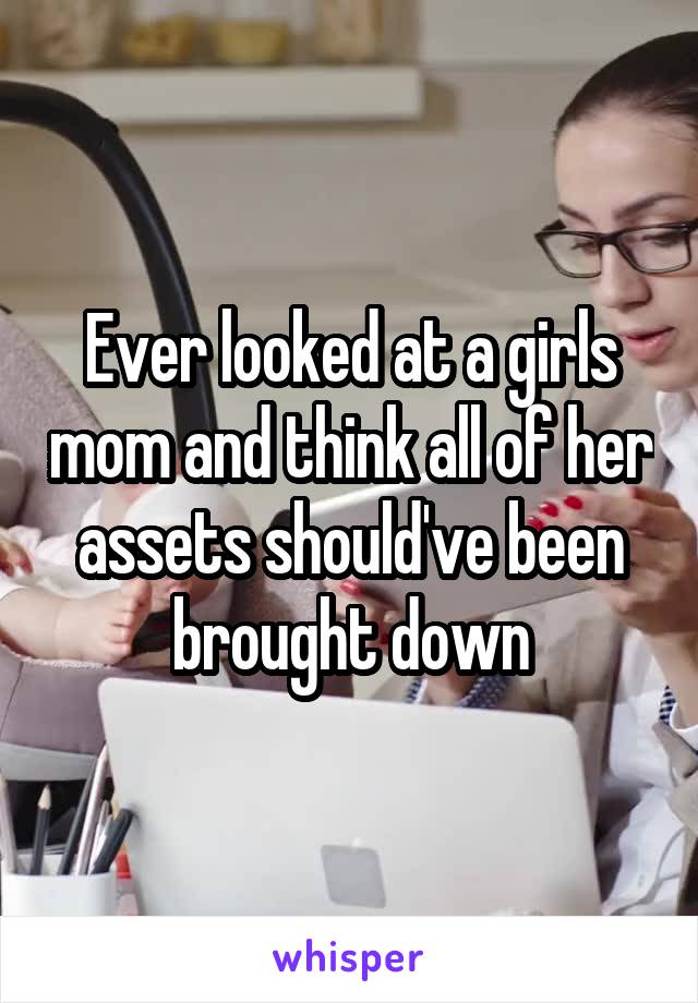 Ever looked at a girls mom and think all of her assets should've been brought down