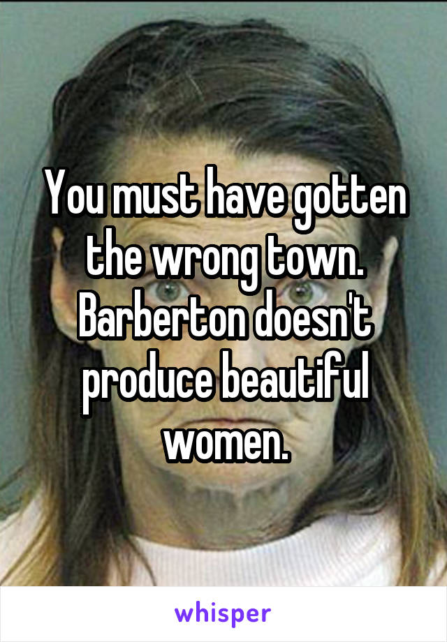 You must have gotten the wrong town. Barberton doesn't produce beautiful women.