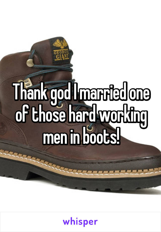 Thank god I married one of those hard working men in boots!