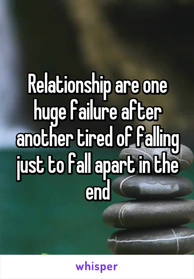 Relationship are one huge failure after another tired of falling just to fall apart in the end