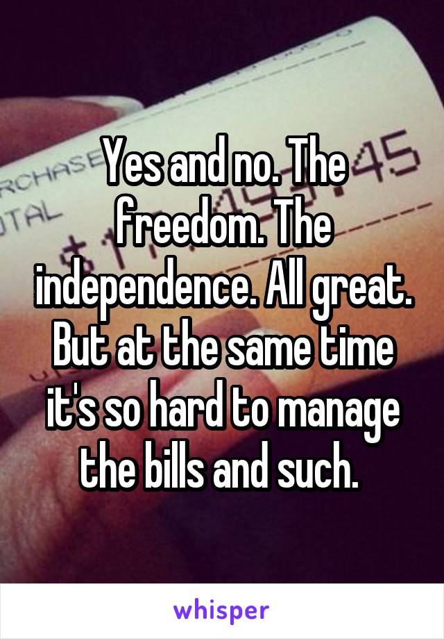 Yes and no. The freedom. The independence. All great. But at the same time it's so hard to manage the bills and such. 