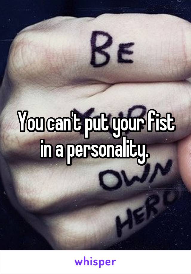 You can't put your fist in a personality. 