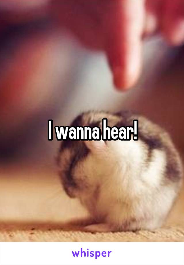 I wanna hear!