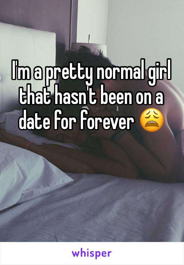 I'm a pretty normal girl that hasn't been on a date for forever 😩