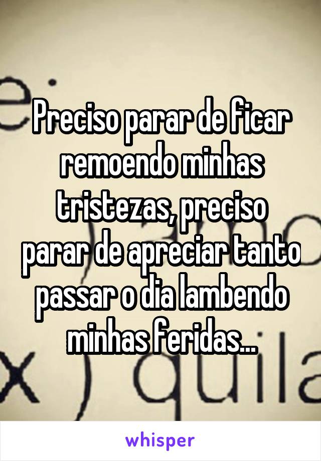 Preciso parar de ficar remoendo minhas tristezas, preciso parar de apreciar tanto passar o dia lambendo minhas feridas...